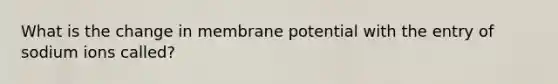 What is the change in membrane potential with the entry of sodium ions called?