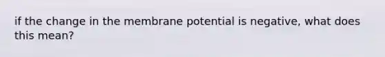 if the change in the membrane potential is negative, what does this mean?