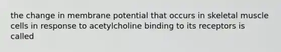 the change in membrane potential that occurs in skeletal muscle cells in response to acetylcholine binding to its receptors is called