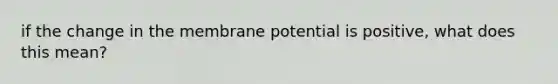 if the change in the membrane potential is positive, what does this mean?