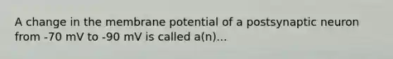 A change in the membrane potential of a postsynaptic neuron from -70 mV to -90 mV is called a(n)...