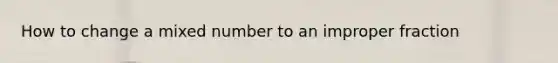 How to change a mixed number to an improper fraction