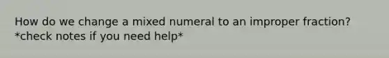 How do we change a mixed numeral to an improper fraction? *check notes if you need help*