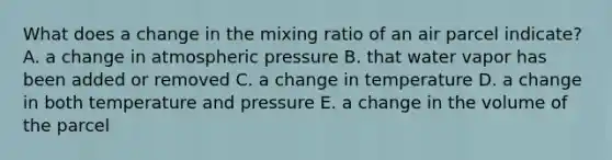 What does a change in the mixing ratio of an air parcel indicate? A. a change in atmospheric pressure B. that water vapor has been added or removed C. a change in temperature D. a change in both temperature and pressure E. a change in the volume of the parcel