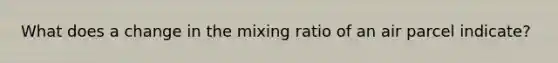 What does a change in the mixing ratio of an air parcel indicate?