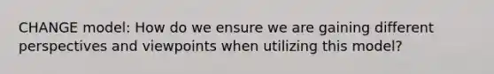 CHANGE model: How do we ensure we are gaining different perspectives and viewpoints when utilizing this model?