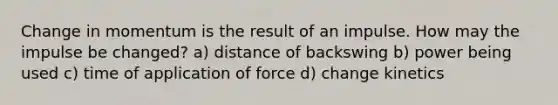 Change in momentum is the result of an impulse. How may the impulse be changed? a) distance of backswing b) power being used c) time of application of force d) change kinetics