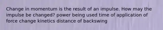 Change in momentum is the result of an impulse. How may the impulse be changed? power being used time of application of force change kinetics distance of backswing