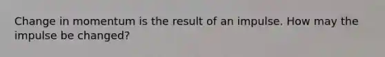 Change in momentum is the result of an impulse. How may the impulse be changed?