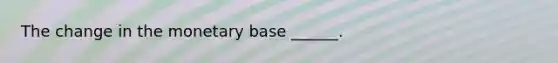 The change in the monetary base​ ______.