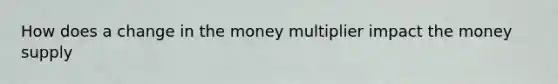 How does a change in the money multiplier impact the money supply