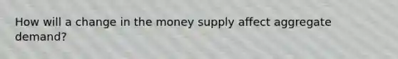 How will a change in the money supply affect aggregate demand?