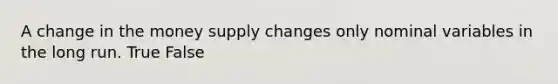 A change in the money supply changes only nominal variables in the long run. True False