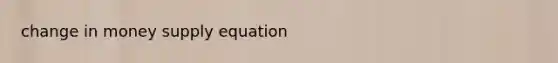 change in money supply equation
