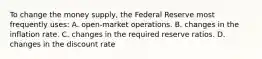 To change the money supply, the Federal Reserve most frequently uses: A. open-market operations. B. changes in the inflation rate. C. changes in the required reserve ratios. D. changes in the discount rate