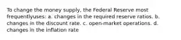 To change the money supply, the Federal Reserve most frequentlyuses: a. changes in the required reserve ratios. b. changes in the discount rate. c. open-market operations. d. changes in the inflation rate