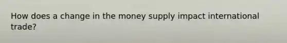 How does a change in the money supply impact international trade?