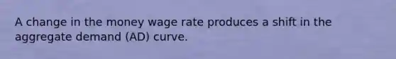 A change in the money wage rate produces a shift in the aggregate demand (AD) curve.