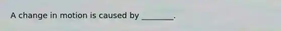A change in motion is caused by ________.