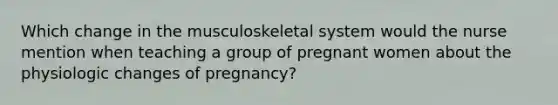 Which change in the musculoskeletal system would the nurse mention when teaching a group of pregnant women about the physiologic changes of pregnancy?