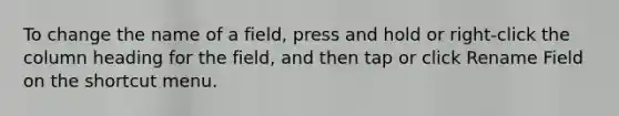 To change the name of a field, press and hold or right-click the column heading for the field, and then tap or click Rename Field on the shortcut menu.