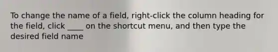 To change the name of a field, right-click the column heading for the field, click ____ on the shortcut menu, and then type the desired field name