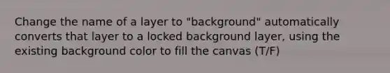 Change the name of a layer to "background" automatically converts that layer to a locked background layer, using the existing background color to fill the canvas (T/F)