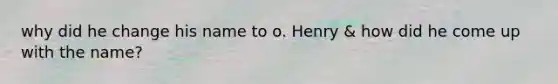 why did he change his name to o. Henry & how did he come up with the name?