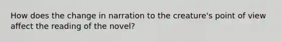 How does the change in narration to the creature's point of view affect the reading of the novel?