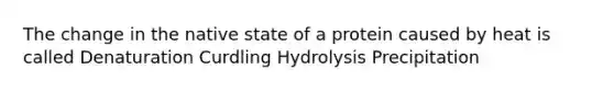 The change in the native state of a protein caused by heat is called Denaturation Curdling Hydrolysis Precipitation