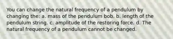 You can change the natural frequency of a pendulum by changing the: a. mass of the pendulum bob. b. length of the pendulum string. c. amplitude of the restoring force. d. The natural frequency of a pendulum cannot be changed.