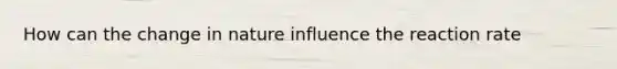 How can the change in nature influence the reaction rate