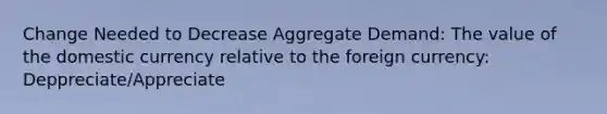 Change Needed to Decrease Aggregate Demand: The value of the domestic currency relative to the foreign currency: Deppreciate/Appreciate