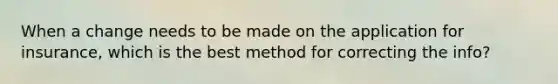 When a change needs to be made on the application for insurance, which is the best method for correcting the info?