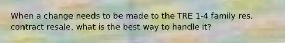 When a change needs to be made to the TRE 1-4 family res. contract resale, what is the best way to handle it?
