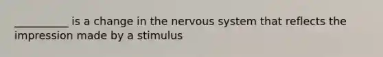 __________ is a change in the nervous system that reflects the impression made by a stimulus