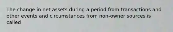 The change in net assets during a period from transactions and other events and circumstances from non-owner sources is called