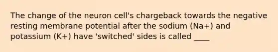 The change of the neuron cell's chargeback towards the negative resting membrane potential after the sodium (Na+) and potassium (K+) have 'switched' sides is called ____