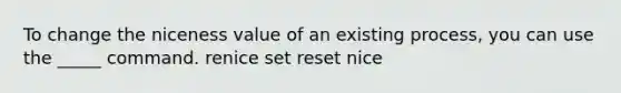 To change the niceness value of an existing process, you can use the _____ command. renice set reset nice