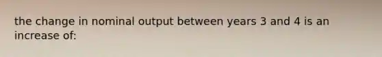 the change in nominal output between years 3 and 4 is an increase of: