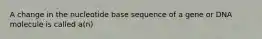 A change in the nucleotide base sequence of a gene or DNA molecule is called a(n)