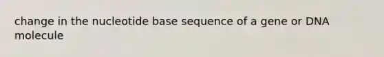 change in the nucleotide base sequence of a gene or DNA molecule