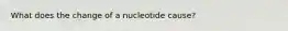 What does the change of a nucleotide cause?