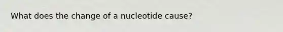 What does the change of a nucleotide cause?