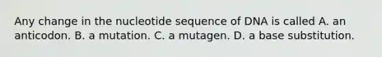 Any change in the nucleotide sequence of DNA is called A. an anticodon. B. a mutation. C. a mutagen. D. a base substitution.