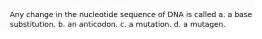 Any change in the nucleotide sequence of DNA is called a. a base substitution. b. an anticodon. c. a mutation. d. a mutagen.