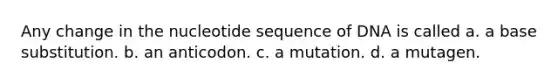 Any change in the nucleotide sequence of DNA is called a. a base substitution. b. an anticodon. c. a mutation. d. a mutagen.