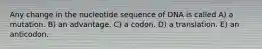 Any change in the nucleotide sequence of DNA is called A) a mutation. B) an advantage. C) a codon. D) a translation. E) an anticodon.