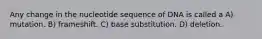 Any change in the nucleotide sequence of DNA is called a A) mutation. B) frameshift. C) base substitution. D) deletion.