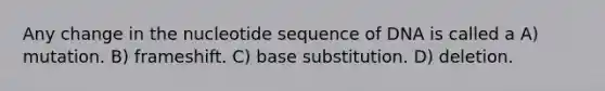 Any change in the nucleotide sequence of DNA is called a A) mutation. B) frameshift. C) base substitution. D) deletion.